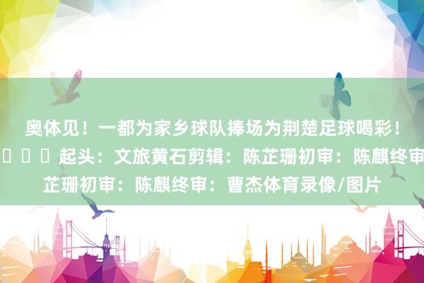 奥体见！一都为家乡球队捧场为荆楚足球喝彩！更多不雅赛指南点击