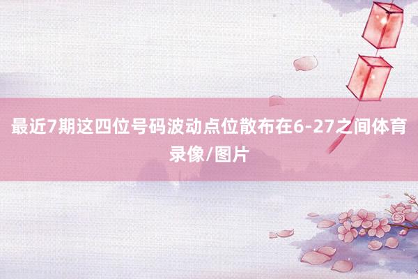 最近7期这四位号码波动点位散布在6-27之间体育录像/图片