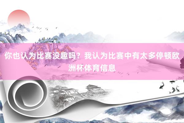 你也认为比赛没趣吗？我认为比赛中有太多停顿欧洲杯体育信息