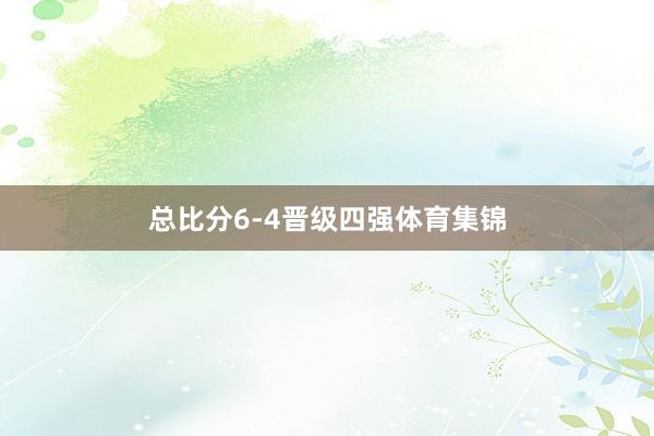 总比分6-4晋级四强体育集锦