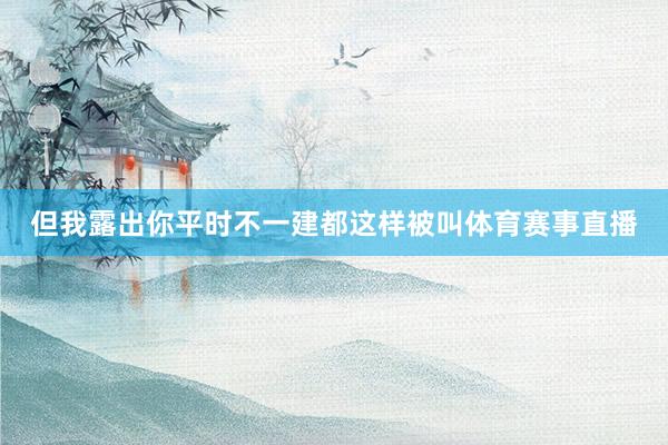 但我露出你平时不一建都这样被叫体育赛事直播
