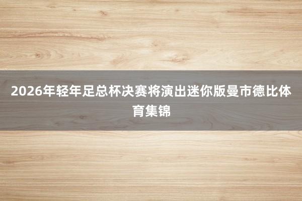 2026年轻年足总杯决赛将演出迷你版曼市德比体育集锦