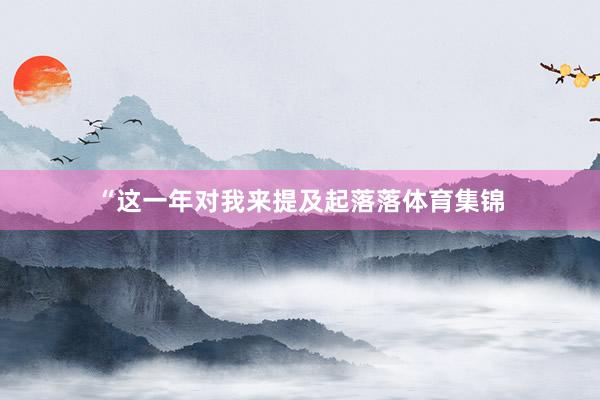 “这一年对我来提及起落落体育集锦