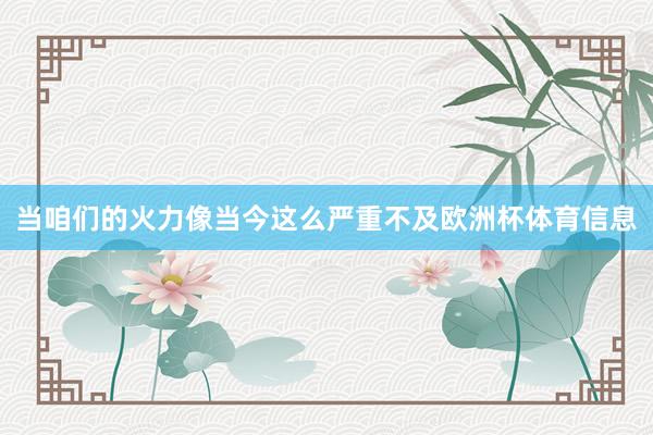 当咱们的火力像当今这么严重不及欧洲杯体育信息