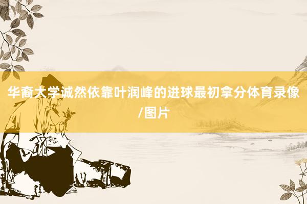 华裔大学诚然依靠叶润峰的进球最初拿分体育录像/图片