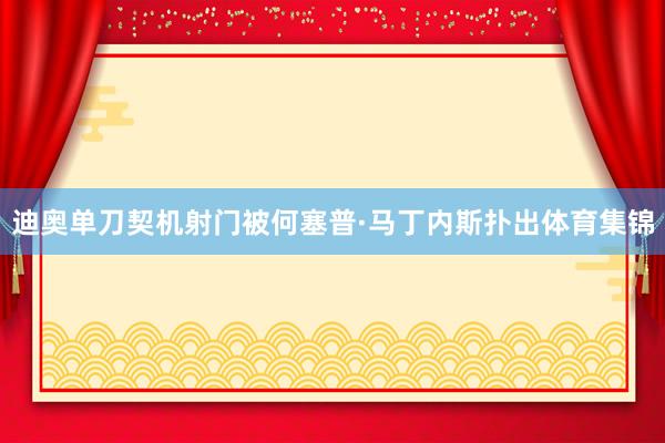 迪奥单刀契机射门被何塞普·马丁内斯扑出体育集锦