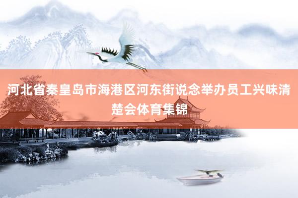 河北省秦皇岛市海港区河东街说念举办员工兴味清楚会体育集锦