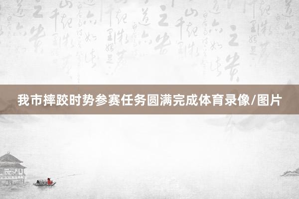 我市摔跤时势参赛任务圆满完成体育录像/图片