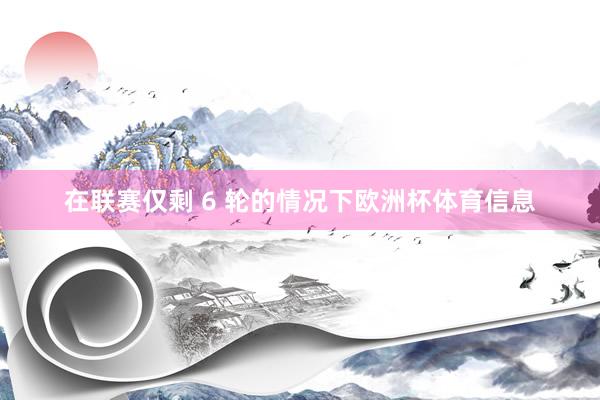在联赛仅剩 6 轮的情况下欧洲杯体育信息