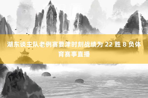 湖东谈主队老例赛要津时刻战绩为 22 胜 8 负体育赛事直播