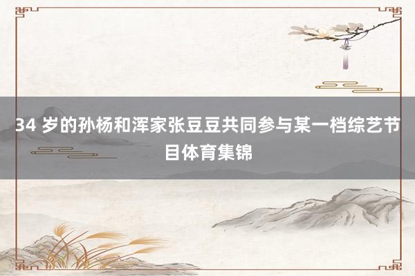 34 岁的孙杨和浑家张豆豆共同参与某一档综艺节目体育集锦