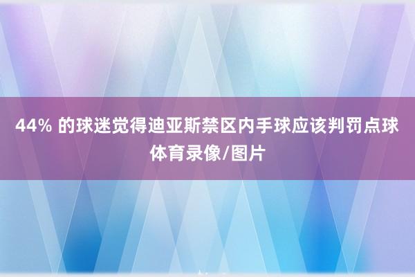 44% 的球迷觉得迪亚斯禁区内手球应该判罚点球体育录像/图片