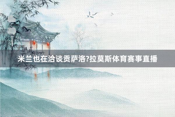 米兰也在洽谈贡萨洛?拉莫斯体育赛事直播