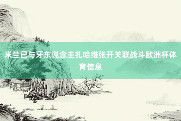 米兰已与牙东说念主扎哈维张开关联战斗欧洲杯体育信息