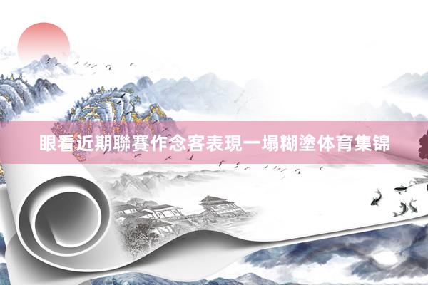 眼看近期聯賽作念客表現一塌糊塗体育集锦