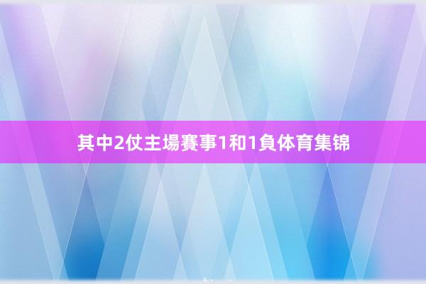 其中2仗主場賽事1和1負体育集锦