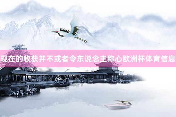 现在的收获并不或者令东说念主称心欧洲杯体育信息