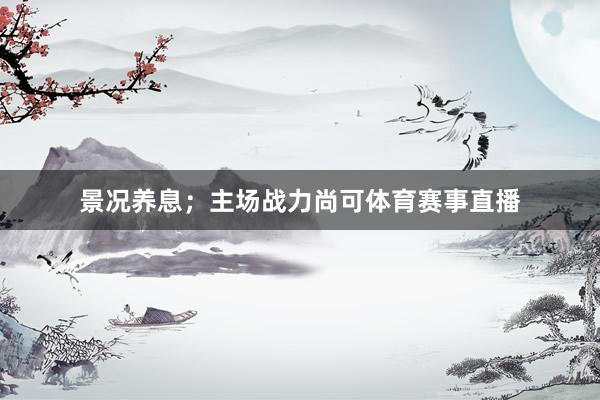 景况养息；主场战力尚可体育赛事直播
