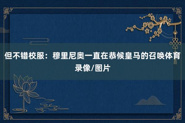 但不错校服：穆里尼奥一直在恭候皇马的召唤体育录像/图片