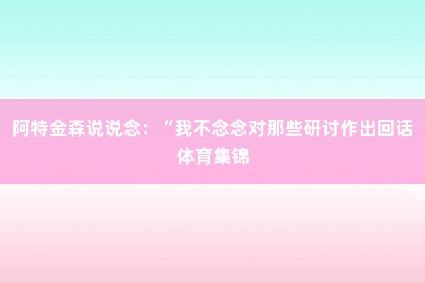 阿特金森说说念:“我不念念对那些研讨作出回话体育集锦