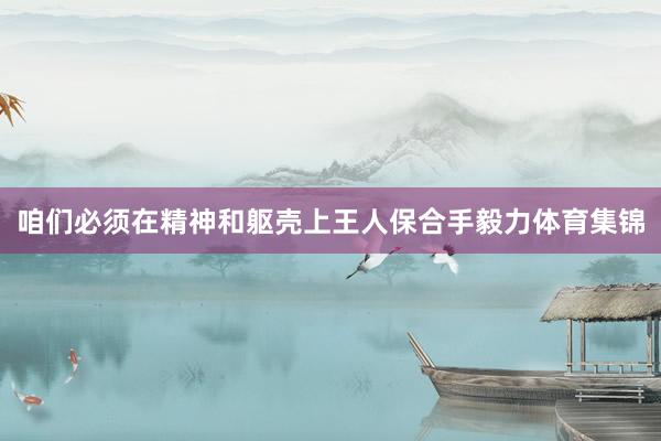 咱们必须在精神和躯壳上王人保合手毅力体育集锦