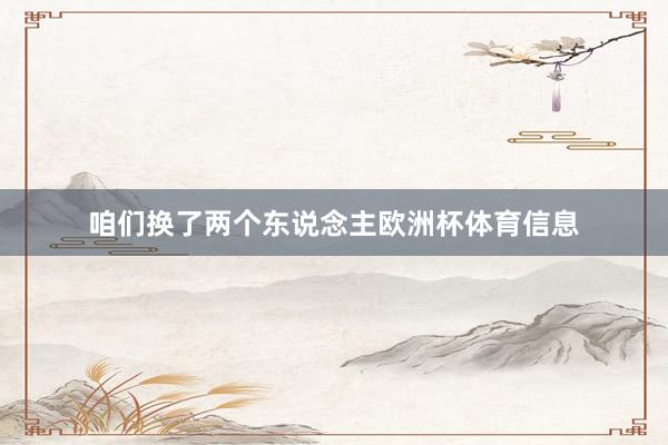 咱们换了两个东说念主欧洲杯体育信息