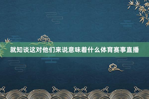 就知谈这对他们来说意味着什么体育赛事直播