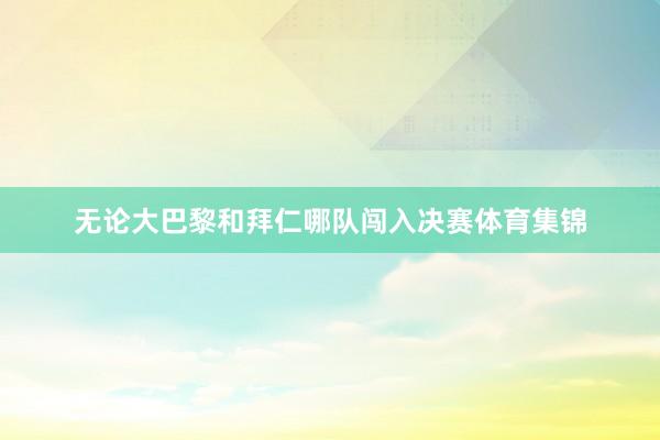 无论大巴黎和拜仁哪队闯入决赛体育集锦