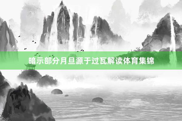 暗示部分月旦源于过瓦解读体育集锦