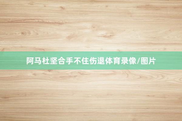 阿马杜坚合手不住伤退体育录像/图片