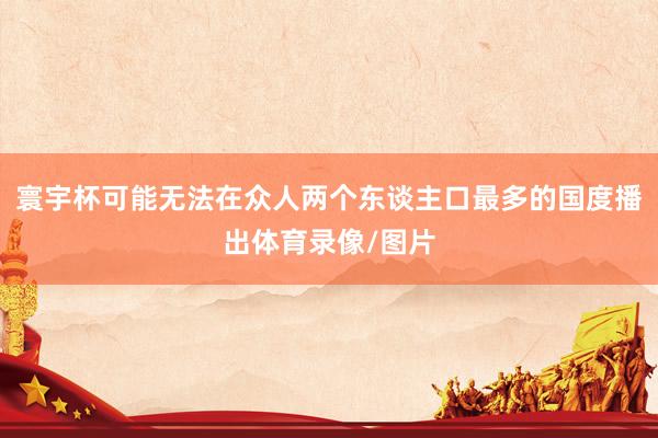 寰宇杯可能无法在众人两个东谈主口最多的国度播出体育录像/图片