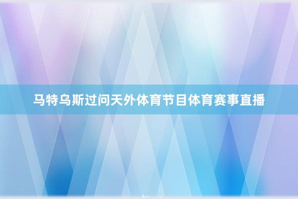 马特乌斯过问天外体育节目体育赛事直播