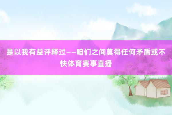是以我有益评释过——咱们之间莫得任何矛盾或不快体育赛事直播