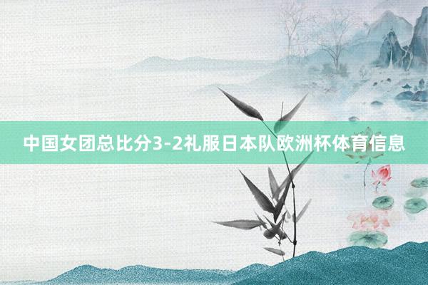 中国女团总比分3-2礼服日本队欧洲杯体育信息