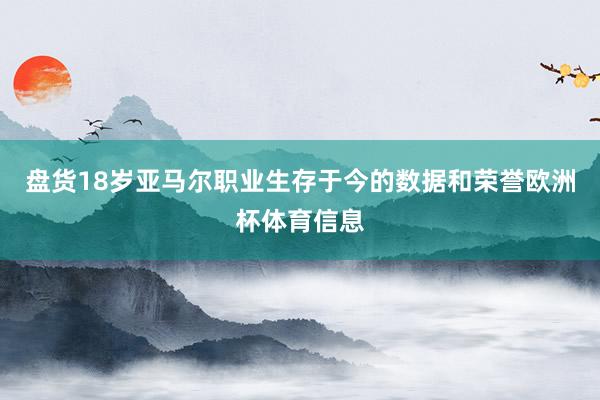 盘货18岁亚马尔职业生存于今的数据和荣誉欧洲杯体育信息