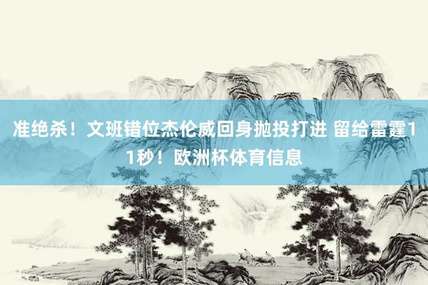 准绝杀！文班错位杰伦威回身抛投打进 留给雷霆11秒！欧洲杯体