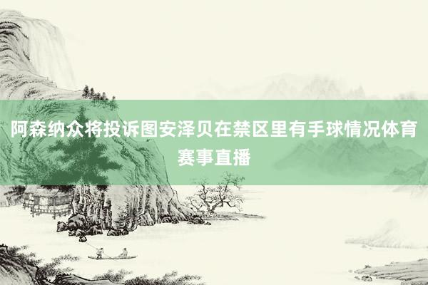 阿森纳众将投诉图安泽贝在禁区里有手球情况体育赛事直播