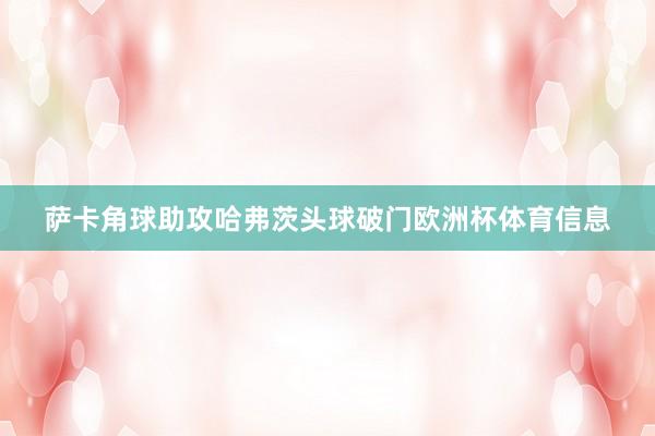 萨卡角球助攻哈弗茨头球破门欧洲杯体育信息