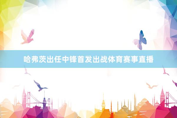 哈弗茨出任中锋首发出战体育赛事直播