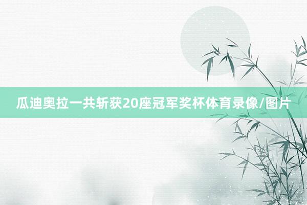 瓜迪奥拉一共斩获20座冠军奖杯体育录像/图片