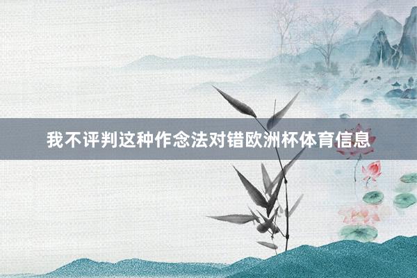 我不评判这种作念法对错欧洲杯体育信息