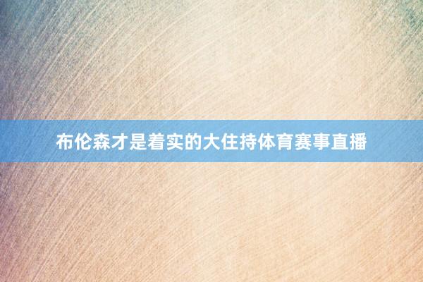 布伦森才是着实的大住持体育赛事直播