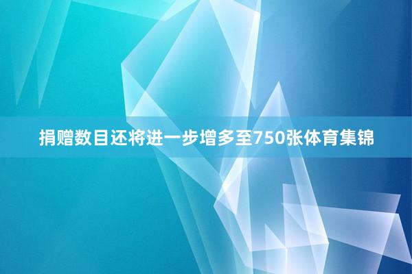 捐赠数目还将进一步增多至750张体育集锦