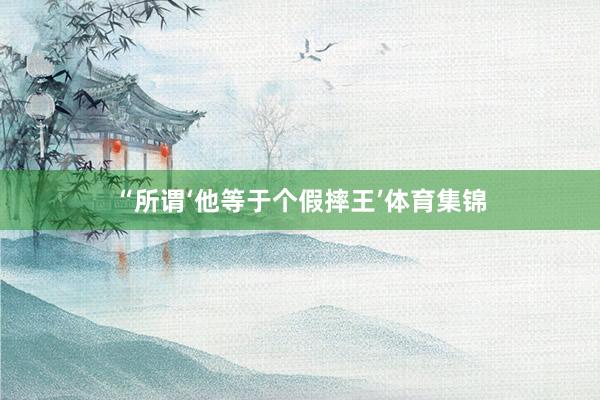 “所谓‘他等于个假摔王’体育集锦