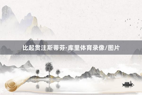 比起贯注斯蒂芬·库里体育录像/图片