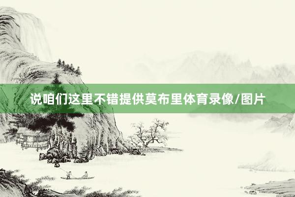 说咱们这里不错提供莫布里体育录像/图片
