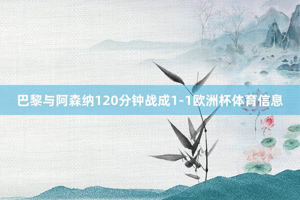 巴黎与阿森纳120分钟战成1-1欧洲杯体育信息