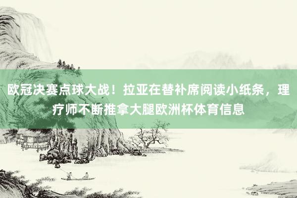 欧冠决赛点球大战！拉亚在替补席阅读小纸条，理疗师不断推拿大腿