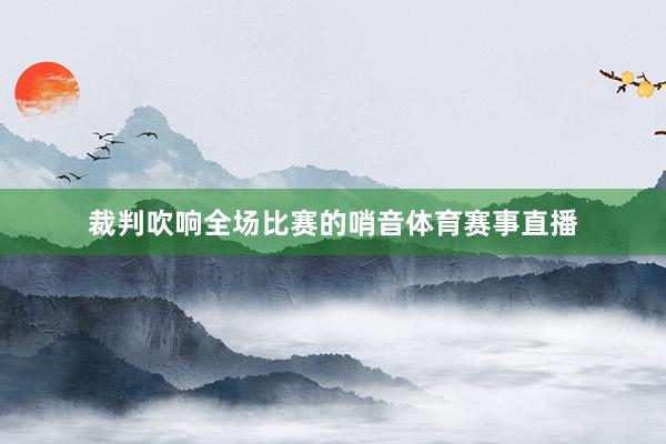 裁判吹响全场比赛的哨音体育赛事直播