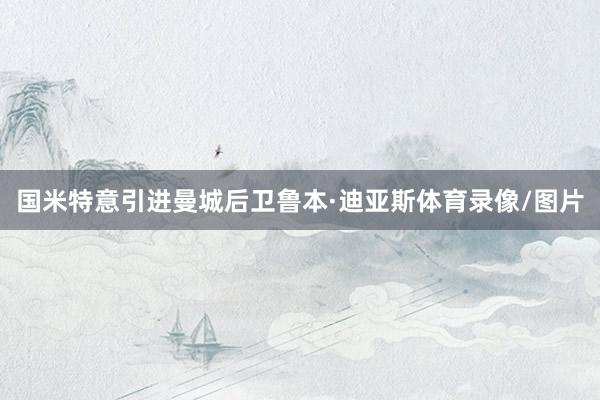 国米特意引进曼城后卫鲁本·迪亚斯体育录像/图片